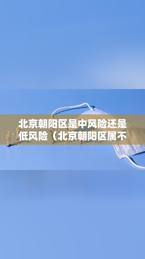 北京朝阳区是中风险还是低风险（北京朝阳区属不属于中风险地区）