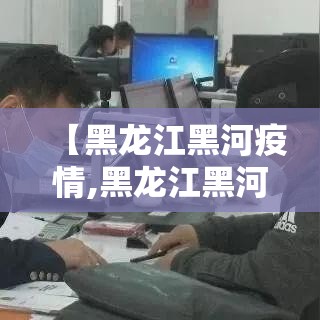 【黑龙江黑河疫情,黑龙江黑河疫情最新消息】