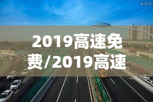 2019高速免费/2019高速路免费时间规定2020 2019高速免费/2019高速路免费时间规定2020
