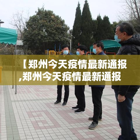 【郑州今天疫情最新通报,郑州今天疫情最新通报情况】
