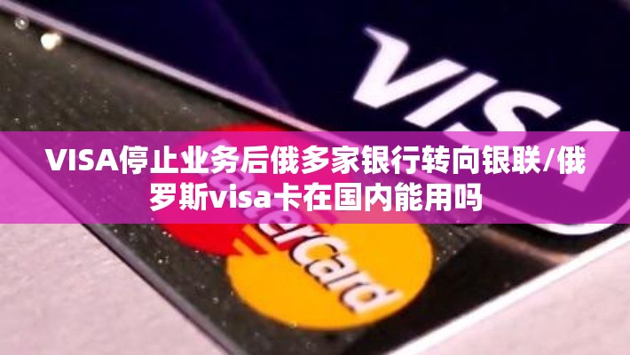 VISA停止业务后俄多家银行转向银联/俄罗斯visa卡在国内能用吗 VISA停止业务后俄多家银行转向银联/俄罗斯visa卡在国内能用吗