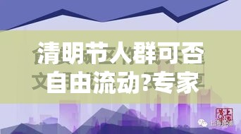 清明节人群可否自由流动?专家分析(清明节假期人多吗) 清明节人群可否自由流动?专家分析(清明节假期人多吗)