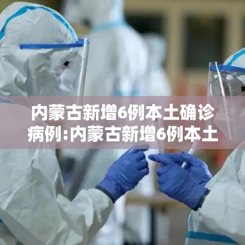 内蒙古新增6例本土确诊病例:内蒙古新增6例本土确诊病例详情 内蒙古新增6例本土确诊病例:内蒙古新增6例本土确诊病例详情