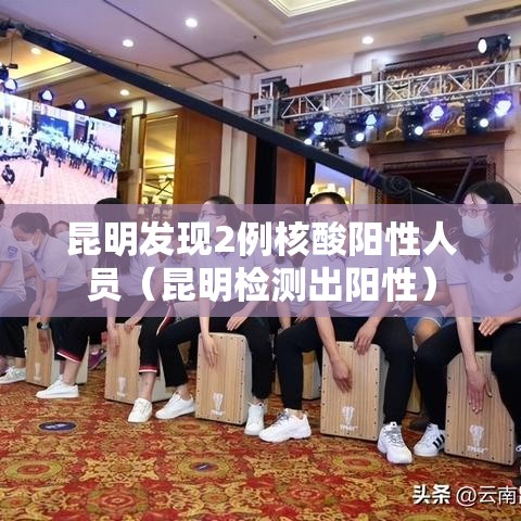 昆明发现2例核酸阳性人员（昆明检测出阳性）