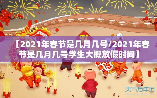 【2021年春节是几月几号/2021年春节是几月几号学生大概放假时间】 【2021年春节是几月几号/2021年春节是几月几号学生大概放假时间】