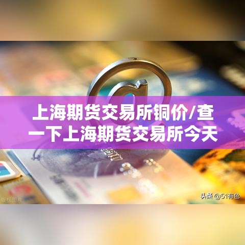 上海期货交易所铜价/查一下上海期货交易所今天的铜价 上海期货交易所铜价/查一下上海期货交易所今天的铜价
