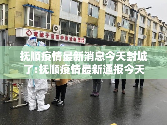 抚顺疫情最新消息今天封城了:抚顺疫情最新通报今天