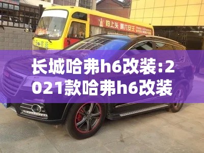 长城哈弗h6改装:2021款哈弗h6改装