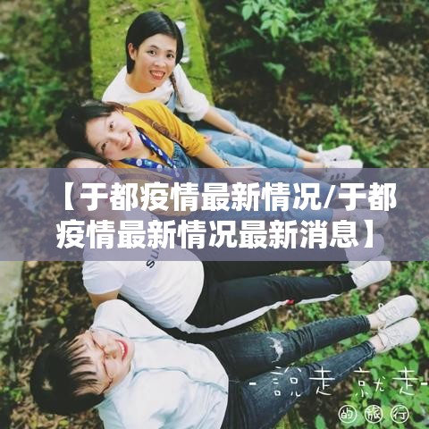 【于都疫情最新情况/于都疫情最新情况最新消息】 【于都疫情最新情况/于都疫情最新情况最新消息】
