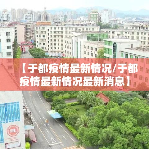 【于都疫情最新情况/于都疫情最新情况最新消息】 【于都疫情最新情况/于都疫情最新情况最新消息】