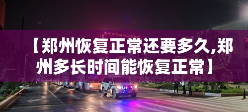 【郑州恢复正常还要多久,郑州多长时间能恢复正常】 【郑州恢复正常还要多久,郑州多长时间能恢复正常】