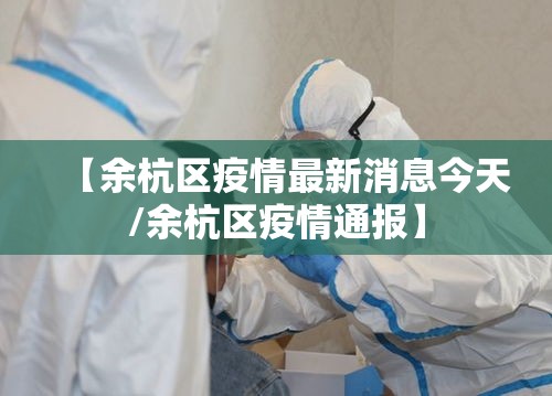 【余杭区疫情最新消息今天/余杭区疫情通报】