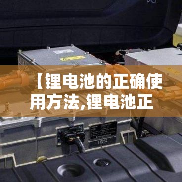 【锂电池的正确使用方法,锂电池正确充电方法及日常使用注意事项】 【锂电池的正确使用方法,锂电池正确充电方法及日常使用注意事项】