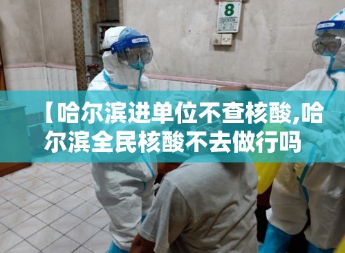 【哈尔滨进单位不查核酸,哈尔滨全民核酸不去做行吗】 【哈尔滨进单位不查核酸,哈尔滨全民核酸不去做行吗】
