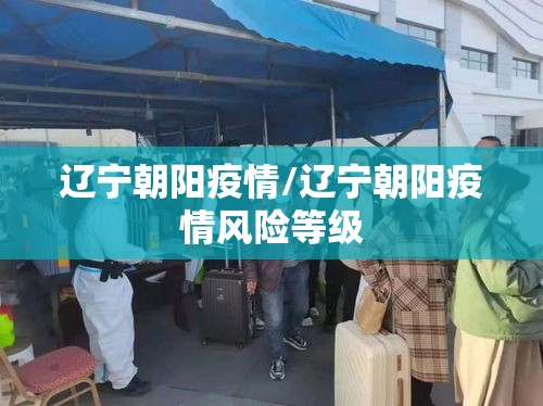 辽宁朝阳疫情/辽宁朝阳疫情风险等级 辽宁朝阳疫情/辽宁朝阳疫情风险等级