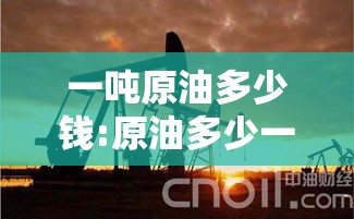 一吨原油多少钱:原油多少一桶