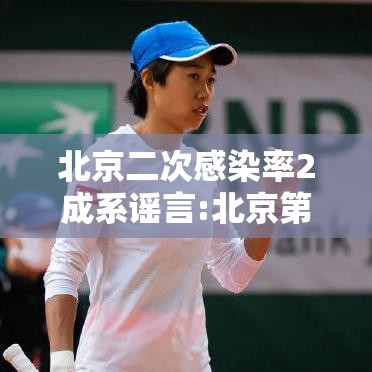 北京二次感染率2成系谣言:北京第二次疫情爆发 北京二次感染率2成系谣言:北京第二次疫情爆发