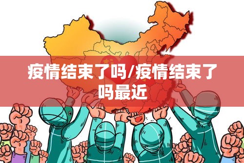 疫情结束了吗/疫情结束了吗最近