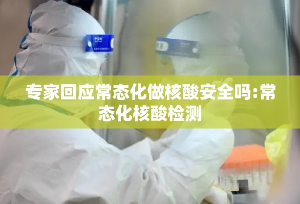 专家回应常态化做核酸安全吗:常态化核酸检测 专家回应常态化做核酸安全吗:常态化核酸检测