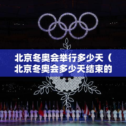 北京冬奥会举行多少天(北京冬奥会多少天结束的) 北京冬奥会举行多少天(北京冬奥会多少天结束的)