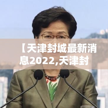 【天津封城最新消息2022,天津封城了吗最新】