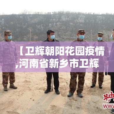 【卫辉朝阳花园疫情,河南省新乡市卫辉市朝阳花园】 【卫辉朝阳花园疫情,河南省新乡市卫辉市朝阳花园】