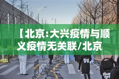 【北京:大兴疫情与顺义疫情无关联/北京顺义与北京大兴】 【北京:大兴疫情与顺义疫情无关联/北京顺义与北京大兴】