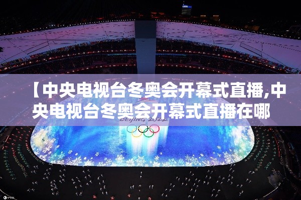 【中央电视台冬奥会开幕式直播,中央电视台冬奥会开幕式直播在哪看】 【中央电视台冬奥会开幕式直播,中央电视台冬奥会开幕式直播在哪看】