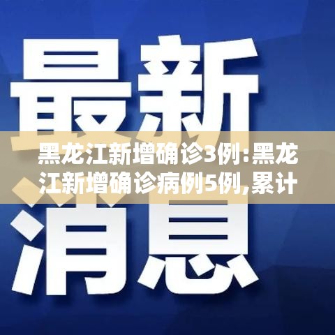 黑龙江新增确诊3例:黑龙江新增确诊病例5例,累计确诊9例