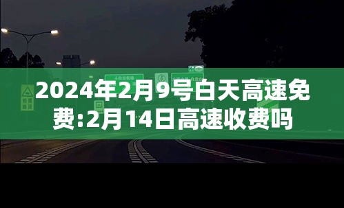 2024年2月9号白天高速免费:2月14日高速收费吗