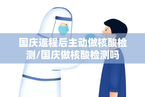 国庆返程后主动做核酸检测/国庆做核酸检测吗