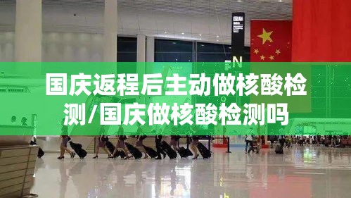 国庆返程后主动做核酸检测/国庆做核酸检测吗
