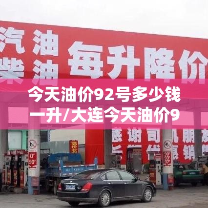今天油价92号多少钱一升/大连今天油价92号多少钱一升 今天油价92号多少钱一升/大连今天油价92号多少钱一升