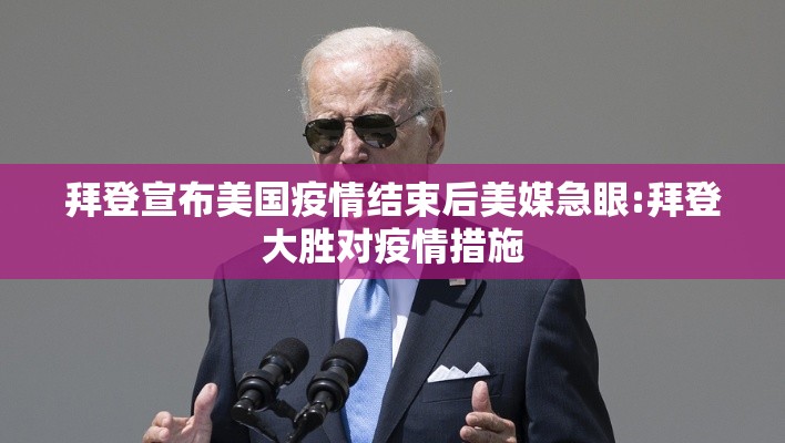 拜登宣布美国疫情结束后美媒急眼:拜登大胜对疫情措施