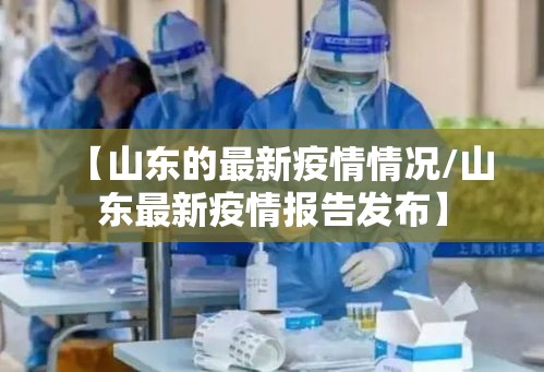 【山东的最新疫情情况/山东最新疫情报告发布】