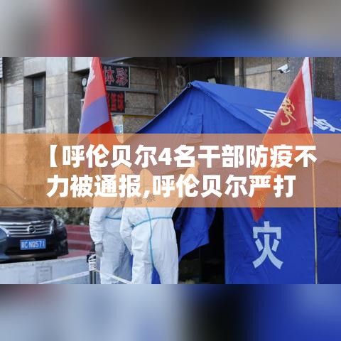 【呼伦贝尔4名干部防疫不力被通报,呼伦贝尔严打】