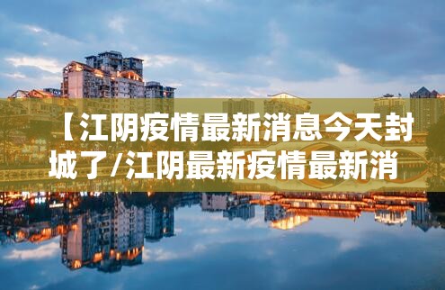 【江阴疫情最新消息今天封城了/江阴最新疫情最新消息表】