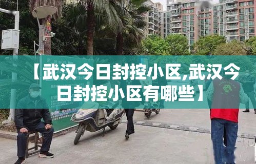【武汉今日封控小区,武汉今日封控小区有哪些】
