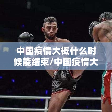 中国疫情大概什么时候能结束/中国疫情大约什么时候结束 中国疫情大概什么时候能结束/中国疫情大约什么时候结束