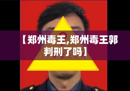 【郑州毒王,郑州毒王郭判刑了吗】