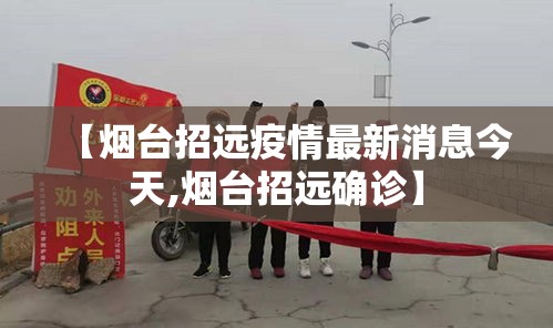 【烟台招远疫情最新消息今天,烟台招远确诊】