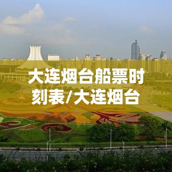 大连烟台船票时刻表/大连烟台坐船时间