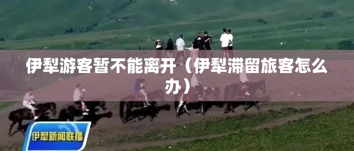 伊犁游客暂不能离开(伊犁滞留旅客怎么办) 伊犁游客暂不能离开(伊犁滞留旅客怎么办)