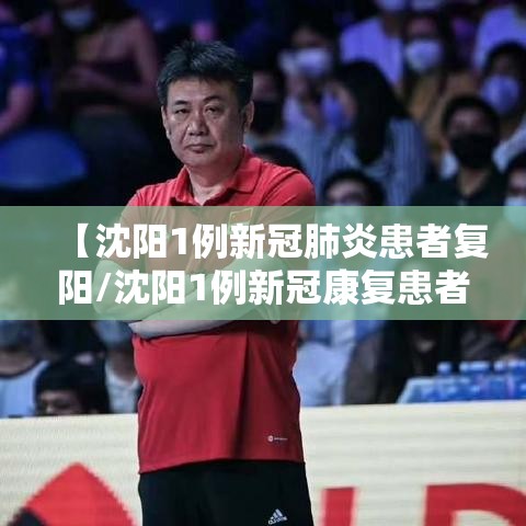【沈阳1例新冠肺炎患者复阳/沈阳1例新冠康复患者复阳】 【沈阳1例新冠肺炎患者复阳/沈阳1例新冠康复患者复阳】
