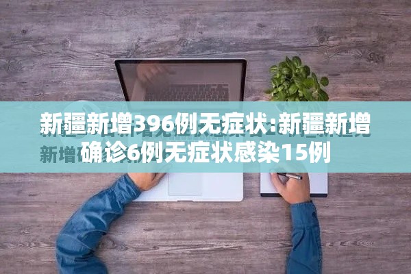 新疆新增396例无症状:新疆新增确诊6例无症状感染15例 新疆新增396例无症状:新疆新增确诊6例无症状感染15例