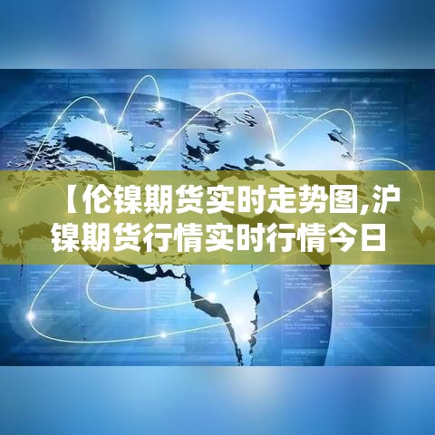 【伦镍期货实时走势图,沪镍期货行情实时行情今日镍价】 【伦镍期货实时走势图,沪镍期货行情实时行情今日镍价】