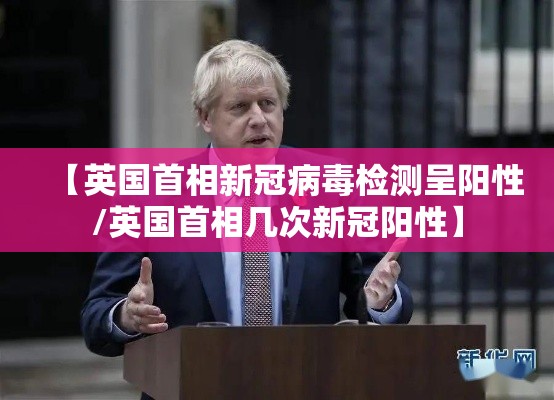 【英国首相新冠病毒检测呈阳性/英国首相几次新冠阳性】 【英国首相新冠病毒检测呈阳性/英国首相几次新冠阳性】