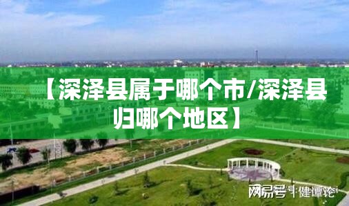 【深泽县属于哪个市/深泽县归哪个地区】