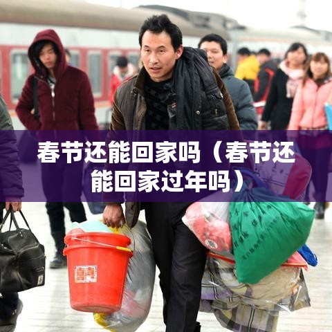 春节还能回家吗(春节还能回家过年吗) 春节还能回家吗(春节还能回家过年吗)