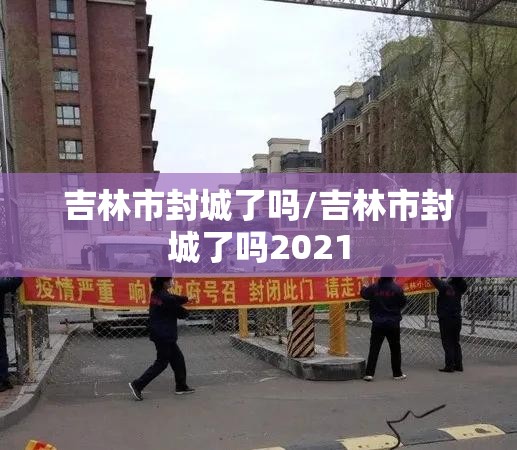 吉林市封城了吗/吉林市封城了吗2021